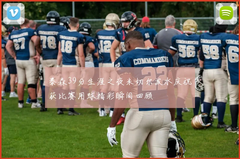 泰森39分生涯之夜米切尔泼水庆祝获比赛用球精彩瞬间回顾