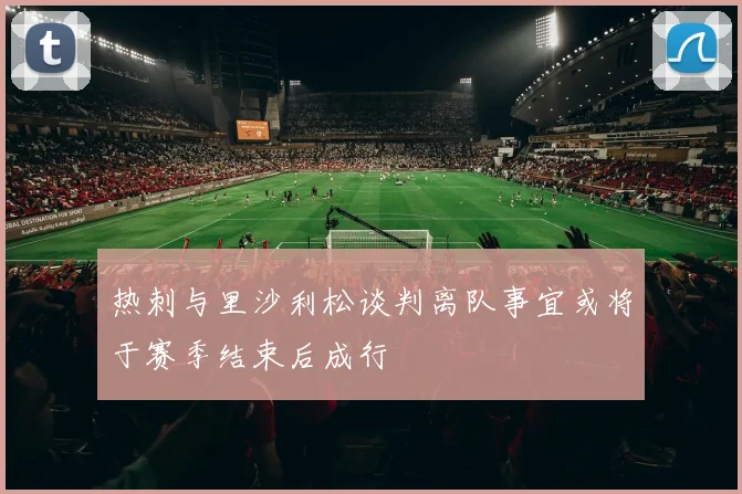 热刺与里沙利松谈判离队事宜或将于赛季结束后成行