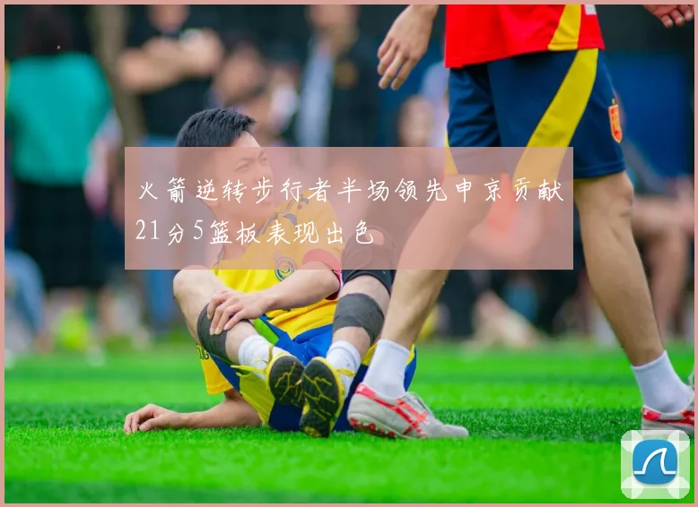 火箭逆转步行者半场领先申京贡献21分5篮板表现出色