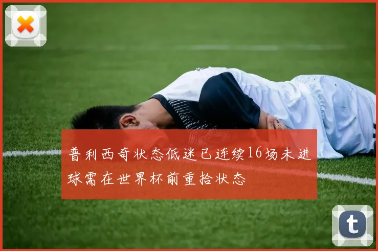 普利西奇状态低迷已连续16场未进球需在世界杯前重拾状态