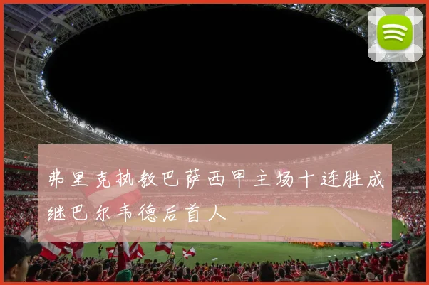 弗里克执教巴萨西甲主场十连胜成继巴尔韦德后首人