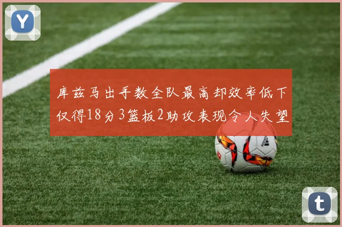 库兹马出手数全队最高却效率低下仅得18分3篮板2助攻表现令人失望
