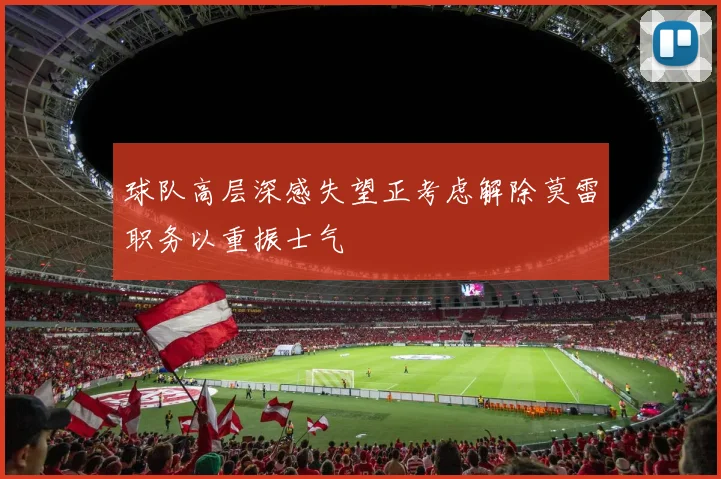球队高层深感失望正考虑解除莫雷职务以重振士气