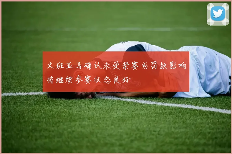 文班亚马确认未受禁赛或罚款影响将继续参赛状态良好