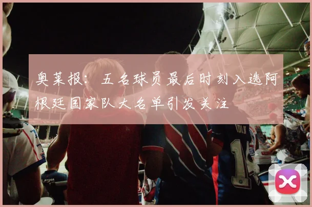 奥莱报：五名球员最后时刻入选阿根廷国家队大名单引发关注