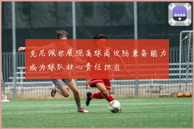 克尼佩尔展现高球商攻防兼备能力成为球队核心责任担当