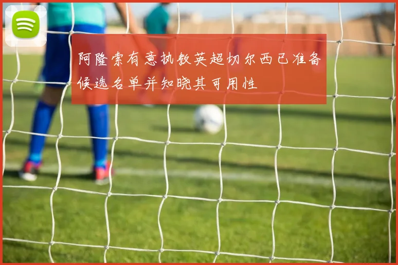 阿隆索有意执教英超切尔西已准备候选名单并知晓其可用性