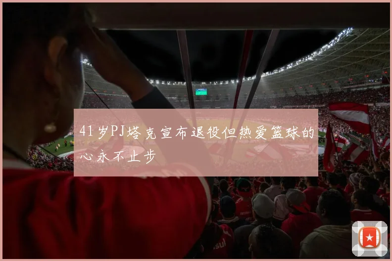 41岁PJ塔克宣布退役但热爱篮球的心永不止步