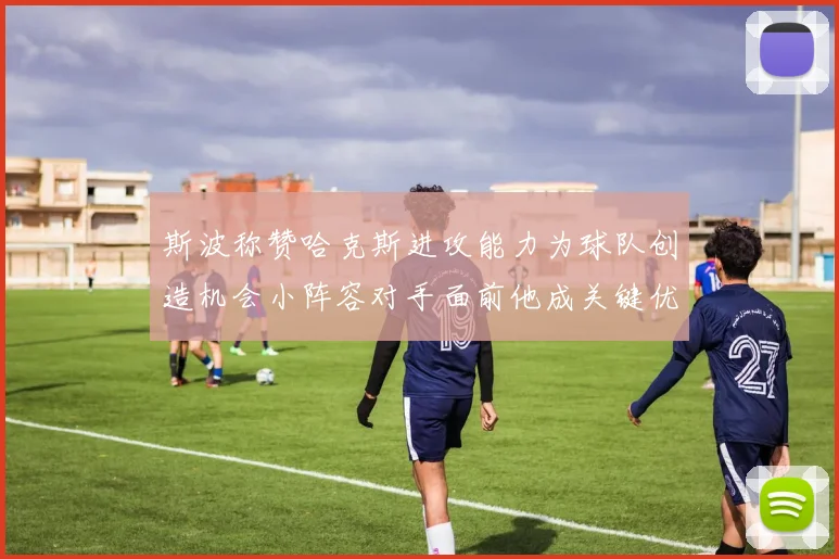 斯波称赞哈克斯进攻能力为球队创造机会小阵容对手面前他成关键优势