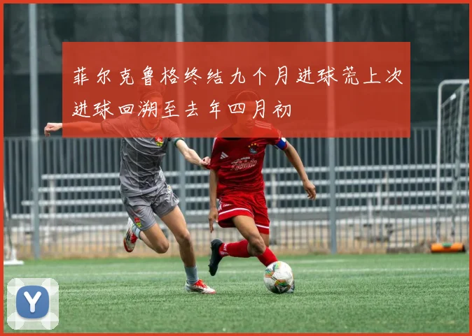 菲尔克鲁格终结九个月进球荒上次进球回溯至去年四月初