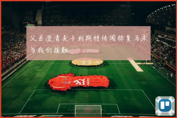 父亲澄清麦卡利斯特传闻称皇马未与我们接触