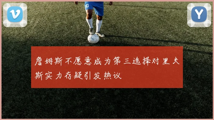 詹姆斯不愿意成为第三选择对里夫斯实力存疑引发热议